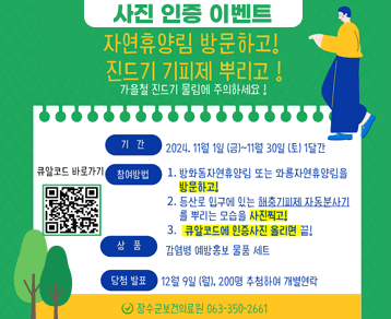 사진 인증 이벤트!
자연휴양림 방문하고! 진드기 기피제 뿌리고!
가을철 진드기 물림에 주의하세요!
기간
큐알코드 바로가기
강여방법
2024. 11월 1일 (금)~11월 30일 (토) 1달간
1. 방화동자연휴양림 또는 와룡자연휴양림을 방문하고!
2. 등산로 입구에 있는 해충기피제 자동분사기 를 뿌리는 모습을 사진찍고!
3. 큐알코드에 인증사진 올리면 끝!
감염병 예방홍보 물품 세트
당첨 발표
12월 9일 (월) 200명 추첨하여 개별연락
장수군보건의료원 063-350-2661