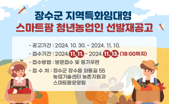 장수군 지역특화임대형 스마트팜 청년농업인 선발재공고
- 공고기간 : 2024. 10. 30. ~ 2024. 11. 10.
- 접수기간 : 2024. 11. 11. ~ 2024. 11. 13.(18:00까지)
- 접수방법 : 방문접수 및 등기우편
- 접 수 처 : 장수군 장수읍 와동길 55 농업기술센터 농촌지원과 스마트팜운영팀