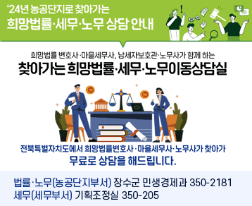 ‘24년 농공단지로 찾아가는
찾아가는 희망법률.세무.노무 상담 안내
희망법률 변호사·마을세무사, 납세자보호관·노무사가 함께 하는
찾아가는 희망법률.세무.노무이동상담실
전북특별자치도에서 희망법률변호사.마을세무사.노무사가 찾아가
무료로 상담을 해드립니다.
※ 외국인 통역 지원(Interpretation support for foreigner)
법률·노무(농공단지부서) 장수군 민생경제과 350-2181 
세무(세무부서) 기획조정실 350-2058