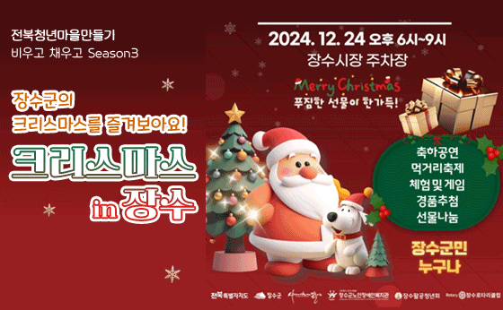 전북청년마을만들기 비우고채우고 Season 3
장수군의 크리스마스를 즐겨보아요!
크리스마스
in 장수
2024. 12. 24 오후 6시~9시
*
장수시장 주차장
Merry Christmas
푸짐한 선물이 한가득!
축하공연
먹거리축제
체험 및 게임
경품추첨
선물나눔
장수군민
누구나
전북특별자치도
장수군 사는스럽 기 장수군노인장애인복지관
● 장수팔공청년회 Rotary ) 장수로타리클럽