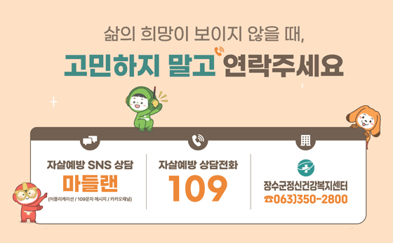 삶의 희망이 보이지 않을때
고민하지 말고 연락주세요
자살예방 SNS 상단 마들랜
자살예방 상담전화 109
장수군정신건강복지센터 063)350-2800