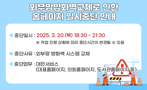 외부망방화벽교체로 인한 
 중단일시: 2025. 3. 20.(금) 18:30 ~ 21:30

    ※ 작업 진행 상황에 따라 중단시간이 변경될 수 있음

  중단사유:  외부망 방화벽 시스템 교체

  중단업무: 대민서비스(대표홈페이지, 의회홈페이지, 도서관홈페이지 등)홈페이지 일시중단 안내