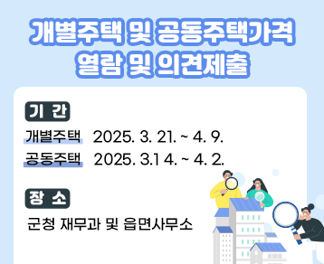 개별주택 및 공동주택가격 열람 및 의견제출

○ 기 간 : 개별주택 2025.3.21. ~ 4.9.

공동주택 2025.3.14. ~ 4.2.

○ 장 소 : 군청 재무과 및 읍면사무소